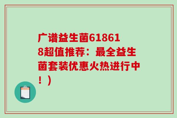 广谱益生菌618618超值推荐：最全益生菌套装优惠火热进行中！)