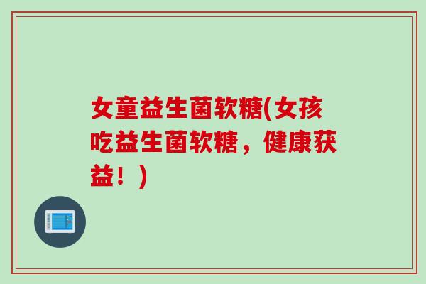 女童益生菌软糖(女孩吃益生菌软糖，健康获益！)