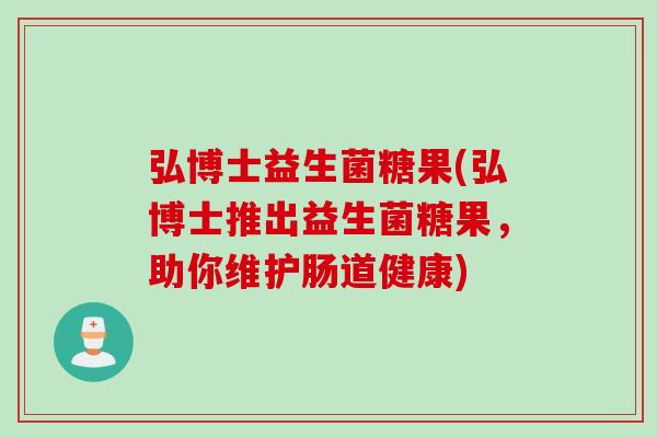 弘博士益生菌糖果(弘博士推出益生菌糖果，助你维护肠道健康)