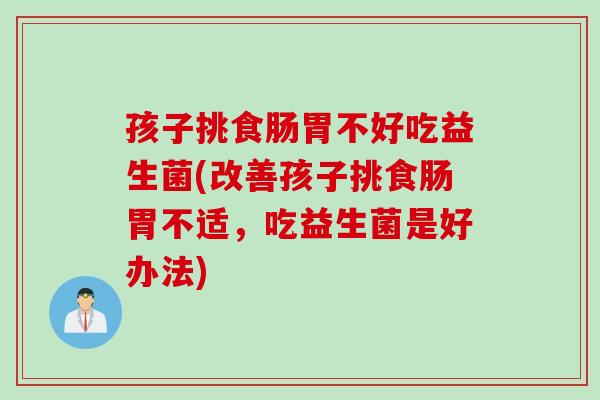 孩子挑食肠胃不好吃益生菌(改善孩子挑食肠胃不适，吃益生菌是好办法)