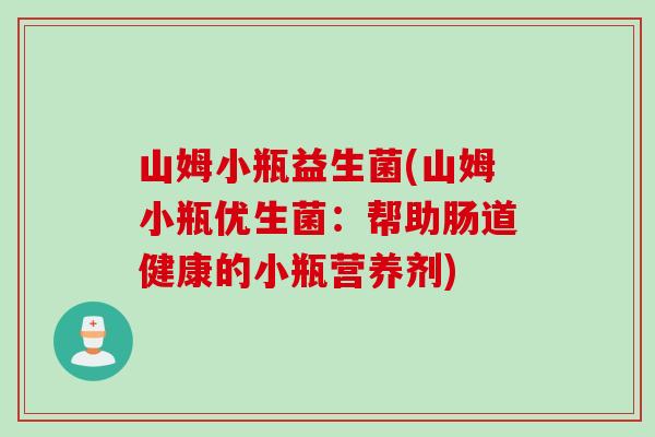 山姆小瓶益生菌(山姆小瓶优生菌：帮助肠道健康的小瓶营养剂)