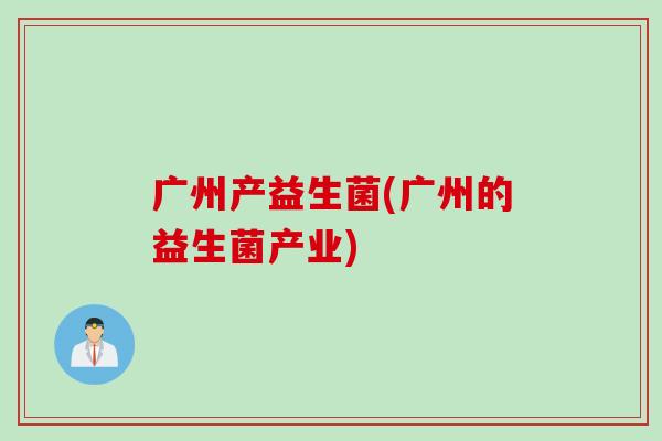 广州产益生菌(广州的益生菌产业)