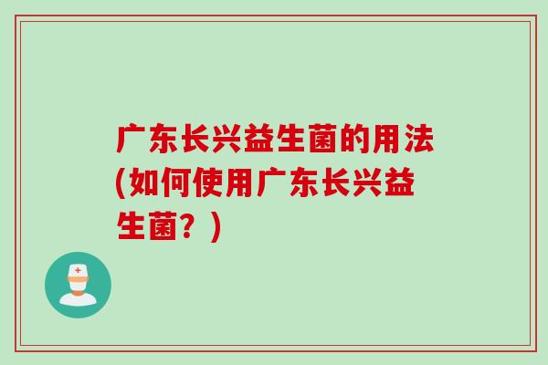 广东长兴益生菌的用法(如何使用广东长兴益生菌？)