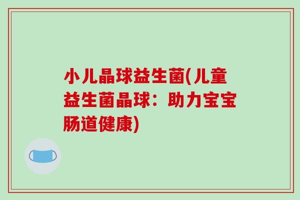 小儿晶球益生菌(儿童益生菌晶球：助力宝宝肠道健康)