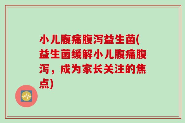 小儿腹痛腹泻益生菌(益生菌缓解小儿腹痛腹泻，成为家长关注的焦点)