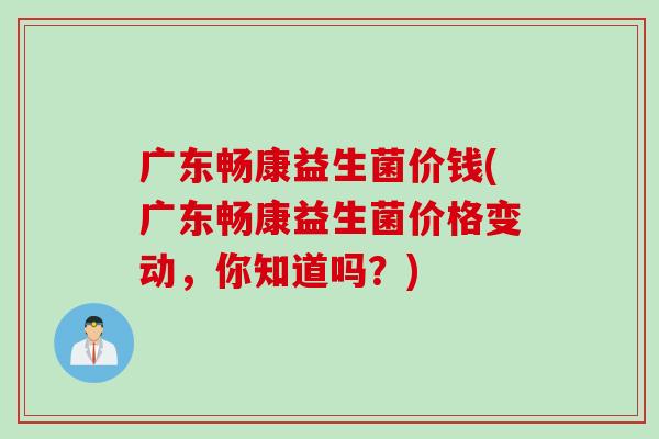 广东畅康益生菌价钱(广东畅康益生菌价格变动，你知道吗？)