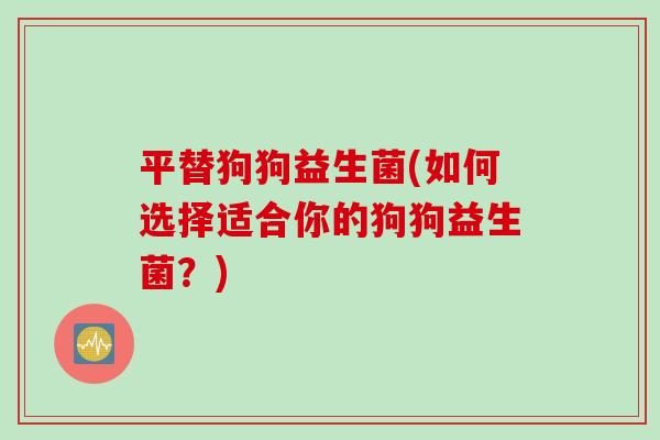 平替狗狗益生菌(如何选择适合你的狗狗益生菌？)