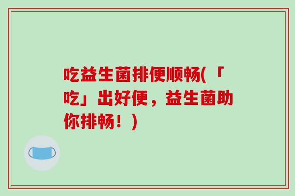 吃益生菌排便顺畅(「吃」出好便，益生菌助你排畅！)