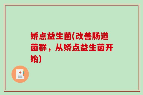 娇点益生菌(改善肠道菌群，从娇点益生菌开始)