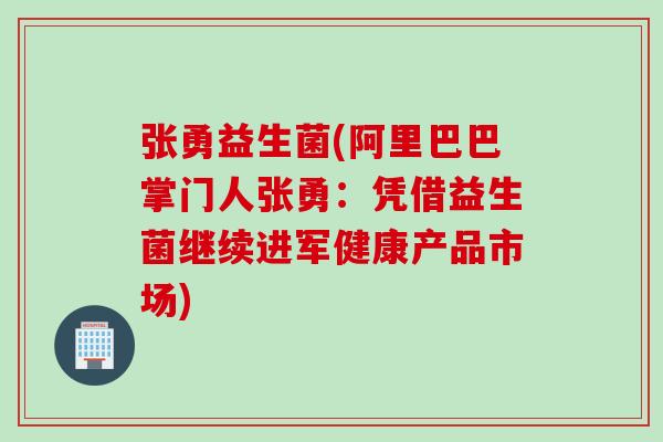 张勇益生菌(阿里巴巴掌门人张勇：凭借益生菌继续进军健康产品市场)