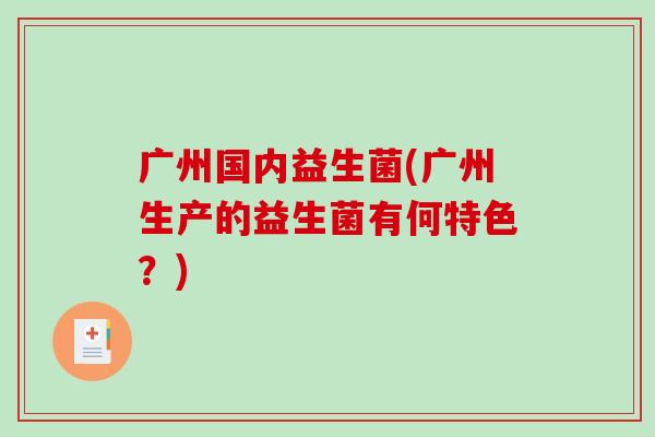 广州国内益生菌(广州生产的益生菌有何特色？)