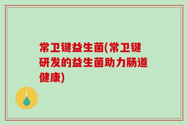 常卫键益生菌(常卫键研发的益生菌助力肠道健康)