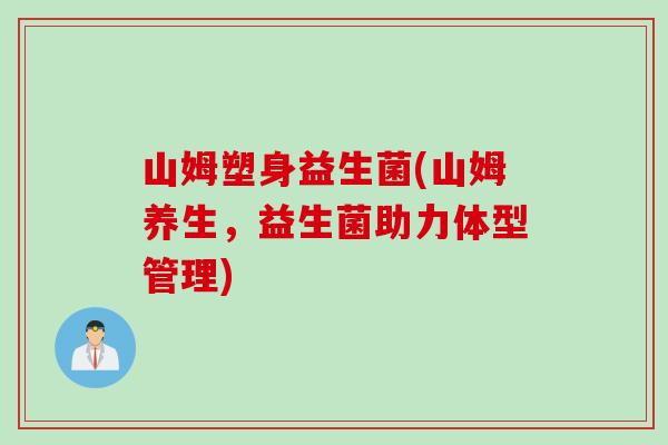 山姆塑身益生菌(山姆养生，益生菌助力体型管理)