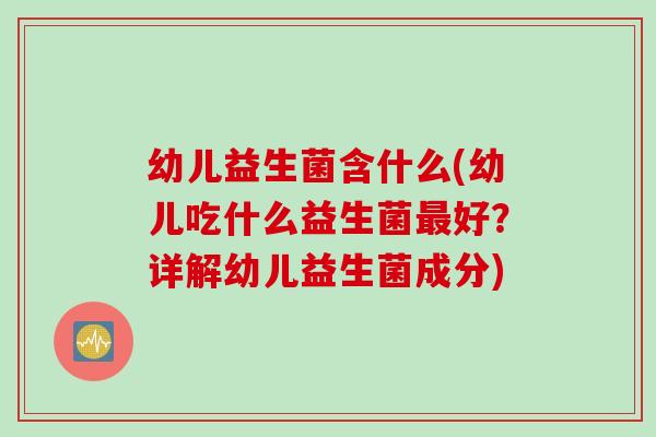幼儿益生菌含什么(幼儿吃什么益生菌最好？详解幼儿益生菌成分)