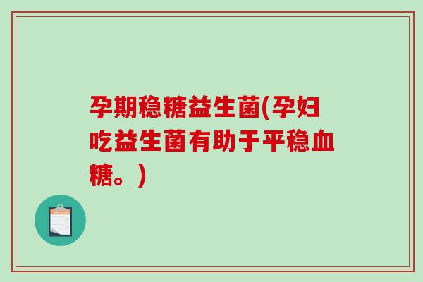 孕期稳糖益生菌(孕妇吃益生菌有助于平稳血糖。)