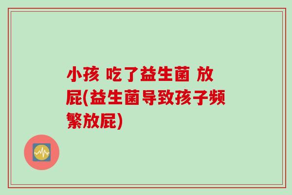 小孩 吃了益生菌 放屁(益生菌导致孩子频繁放屁)