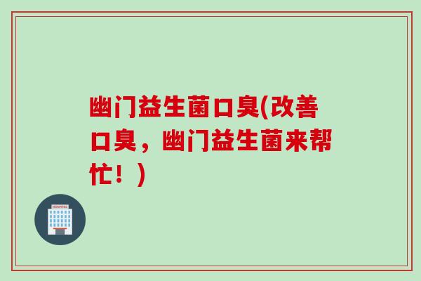幽门益生菌口臭(改善口臭，幽门益生菌来帮忙！)