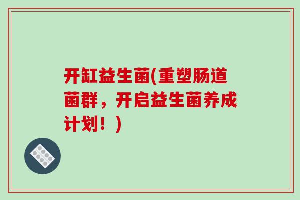 开缸益生菌(重塑肠道菌群，开启益生菌养成计划！)