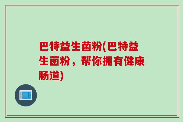 巴特益生菌粉(巴特益生菌粉，帮你拥有健康肠道)