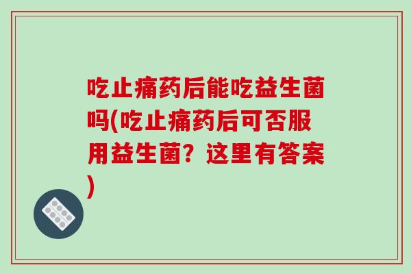 吃止痛药后能吃益生菌吗(吃止痛药后可否服用益生菌？这里有答案)