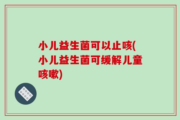 小儿益生菌可以止咳(小儿益生菌可缓解儿童咳嗽)