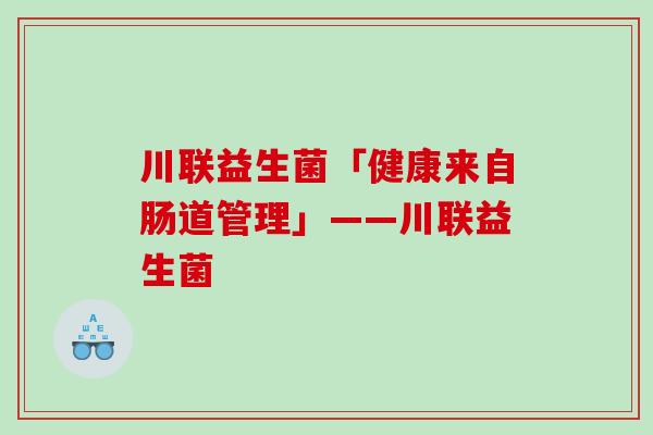 川联益生菌「健康来自肠道管理」——川联益生菌
