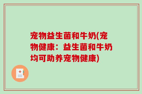 宠物益生菌和牛奶(宠物健康：益生菌和牛奶均可助养宠物健康)