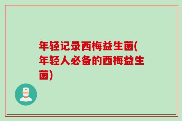 年轻记录西梅益生菌(年轻人必备的西梅益生菌)