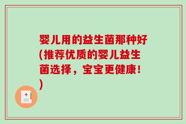 婴儿用的益生菌那种好(推荐优质的婴儿益生菌选择，宝宝更健康！)