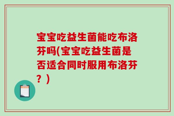 宝宝吃益生菌能吃布洛芬吗(宝宝吃益生菌是否适合同时服用布洛芬？)