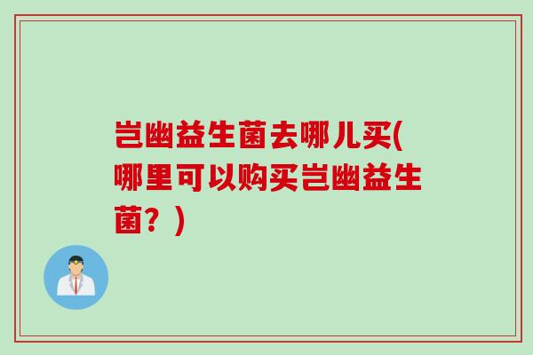 岂幽益生菌去哪儿买(哪里可以购买岂幽益生菌？)