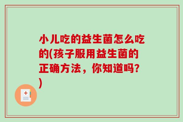 小儿吃的益生菌怎么吃的(孩子服用益生菌的正确方法，你知道吗？)