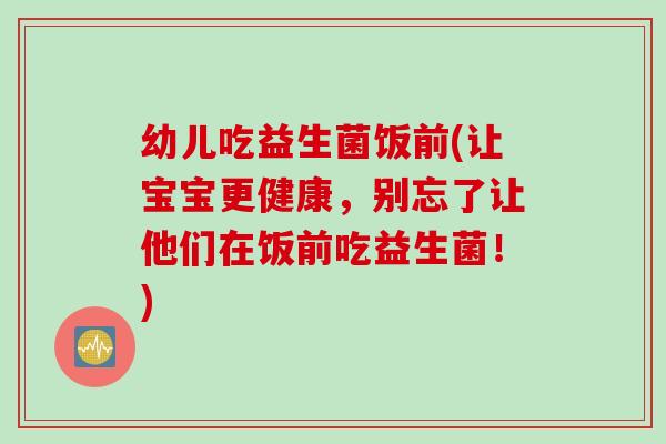幼儿吃益生菌饭前(让宝宝更健康，别忘了让他们在饭前吃益生菌！)