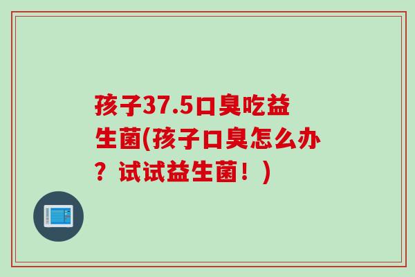 孩子37.5口臭吃益生菌(孩子口臭怎么办？试试益生菌！)