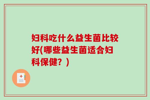 妇科吃什么益生菌比较好(哪些益生菌适合妇科保健？)