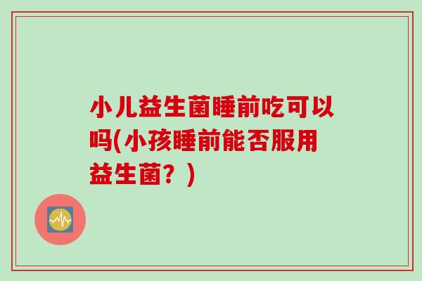 小儿益生菌睡前吃可以吗(小孩睡前能否服用益生菌？)