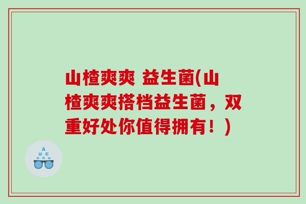 山楂爽爽 益生菌(山楂爽爽搭档益生菌，双重好处你值得拥有！)