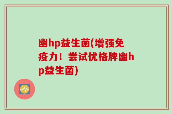 幽hp益生菌(增强免疫力！尝试优格牌幽hp益生菌)