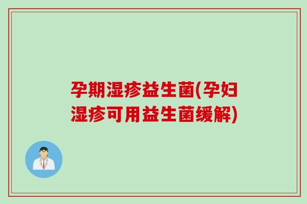 孕期湿疹益生菌(孕妇湿疹可用益生菌缓解)