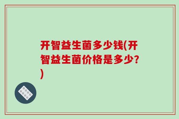 开智益生菌多少钱(开智益生菌价格是多少？)
