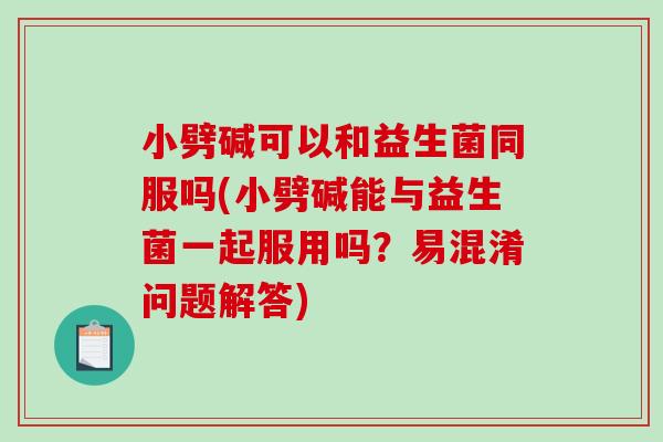 小劈碱可以和益生菌同服吗(小劈碱能与益生菌一起服用吗？易混淆问题解答)