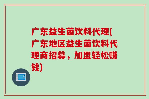 广东益生菌饮料代理(广东地区益生菌饮料代理商招募，加盟轻松赚钱)