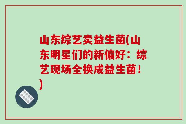 山东综艺卖益生菌(山东明星们的新偏好：综艺现场全换成益生菌！)