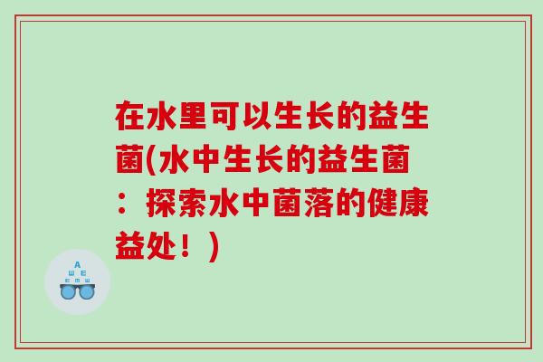 在水里可以生长的益生菌(水中生长的益生菌：探索水中菌落的健康益处！)