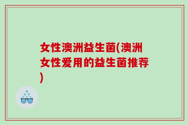 女性澳洲益生菌(澳洲女性爱用的益生菌推荐)