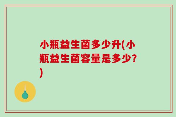 小瓶益生菌多少升(小瓶益生菌容量是多少？)