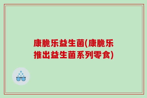 康脆乐益生菌(康脆乐推出益生菌系列零食)