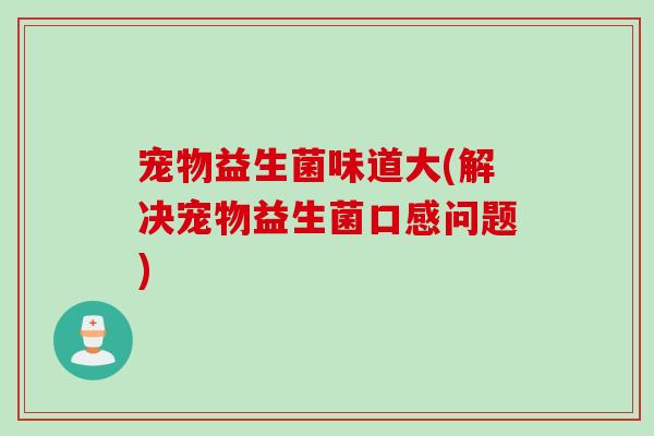 宠物益生菌味道大(解决宠物益生菌口感问题)