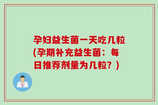 孕妇益生菌一天吃几粒(孕期补充益生菌：每日推荐剂量为几粒？)