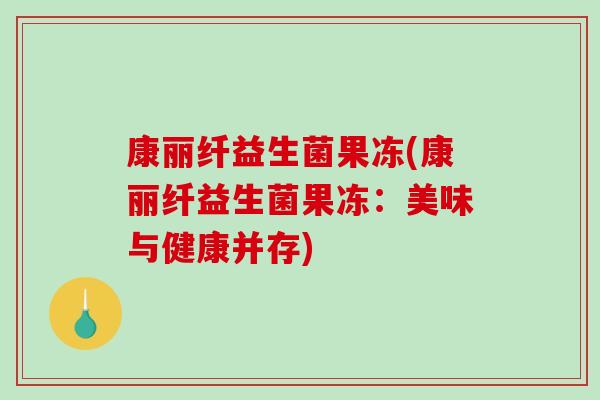 康丽纤益生菌果冻(康丽纤益生菌果冻：美味与健康并存)